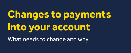 Changes to payments into your account. What needs to change and why